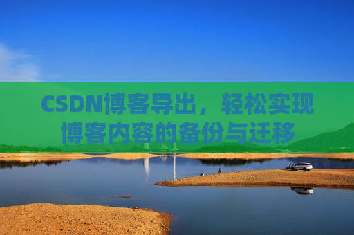 CSDN博客导出,轻松实现博客内容的备份与迁移 CSDN博客导出,轻松实现博客内容的备份与迁移